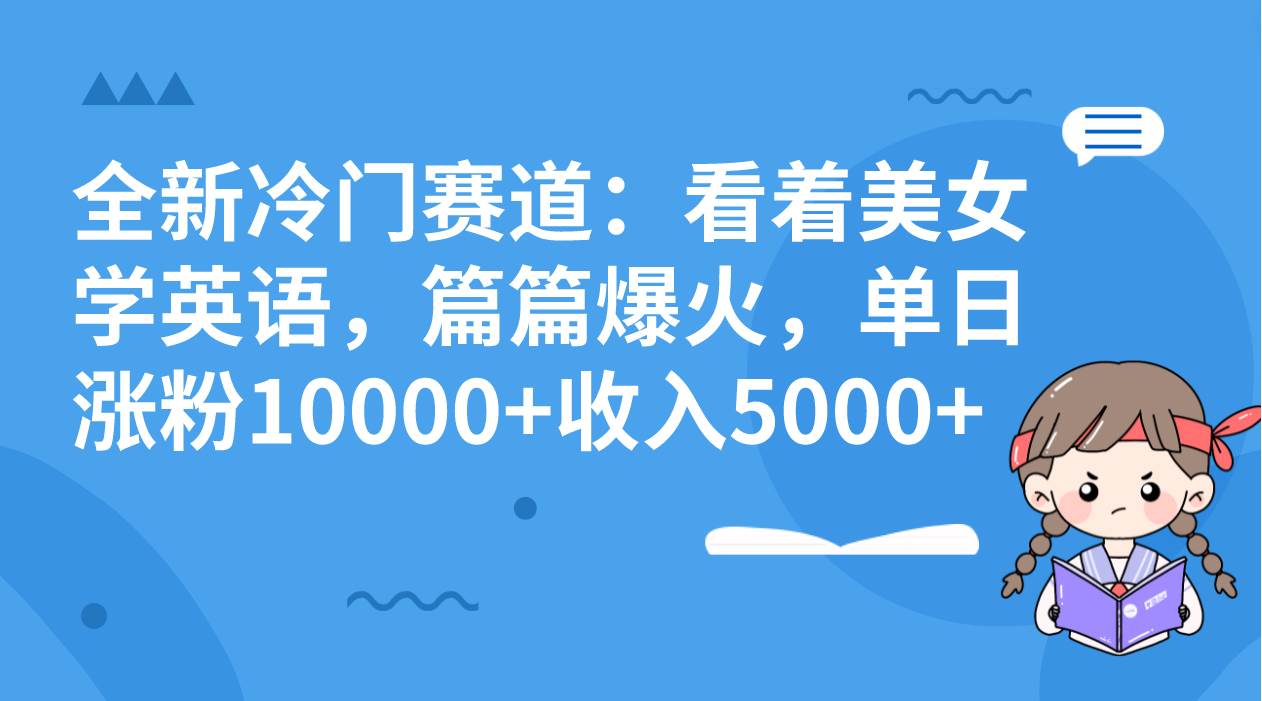 全新冷门赛道：看着美女学英语，篇篇爆火，单日涨粉10000+收入5000+祝创空间-网创项目资源站-副业项目-创业项目-搞钱项目祝创空间