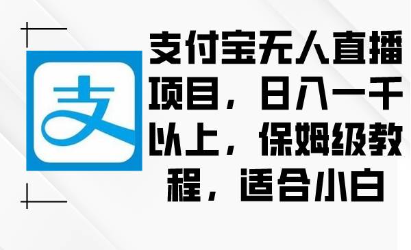 支付宝无人直播项目，日入一千以上，保姆级教程，适合小白祝创空间-网创项目资源站-副业项目-创业项目-搞钱项目祝创空间
