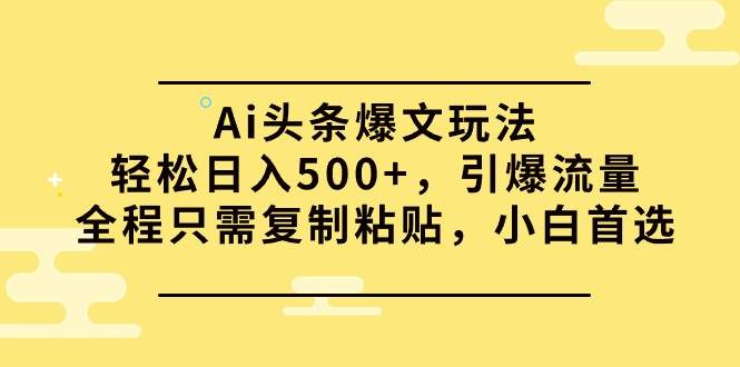 Ai头条爆文玩法，轻松日入500+，引爆流量全程只需复制粘贴，小白首选祝创空间-网创项目资源站-副业项目-创业项目-搞钱项目祝创空间