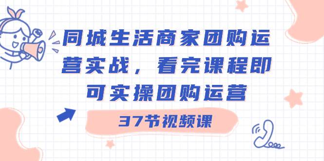 同城生活商家团购运营实战，看完课程即可实操团购运营（37节课）祝创空间-网创项目资源站-副业项目-创业项目-搞钱项目祝创空间