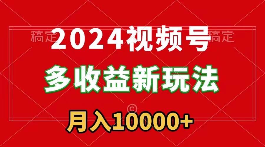 2024视频号多收益新玩法，每天5分钟，月入1w+，新手小白都能简单上手祝创空间-网创项目资源站-副业项目-创业项目-搞钱项目祝创空间
