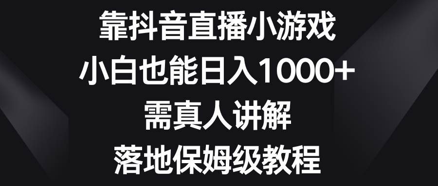 靠抖音直播小游戏，小白也能日入1000+，需真人讲解，落地保姆级教程祝创空间-网创项目资源站-副业项目-创业项目-搞钱项目祝创空间