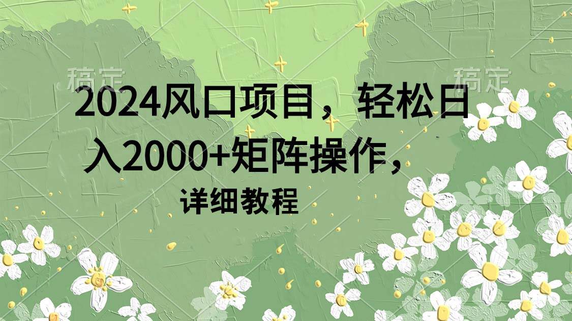 2024风口项目,轻松日入2000+矩阵操作,详细教程祝创空间-网创项目资源站-副业项目-创业项目-搞钱项目祝创空间