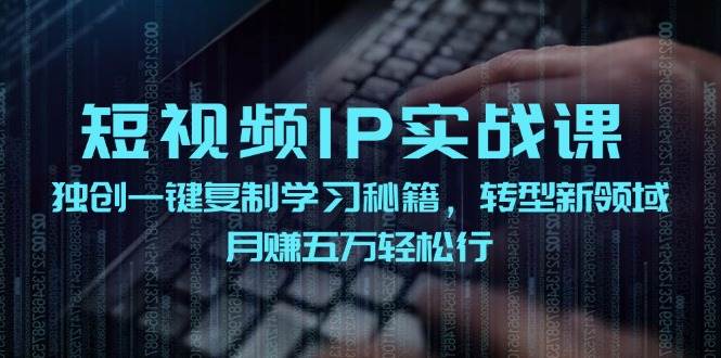 短视频 IP实战课，独创一键复制学习秘籍，转战新领域，月赚五万轻松行祝创空间-网创项目资源站-副业项目-创业项目-搞钱项目祝创空间