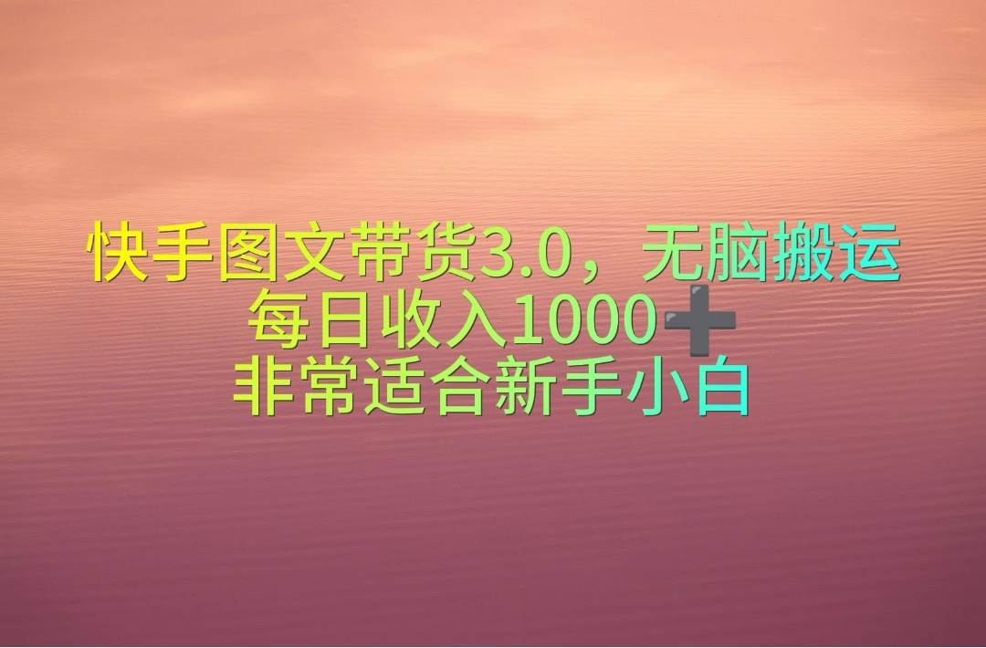 快手图文带货3.0，无脑搬运，每日收入1000＋，非常适合新手小白祝创空间-网创项目资源站-副业项目-创业项目-搞钱项目祝创空间