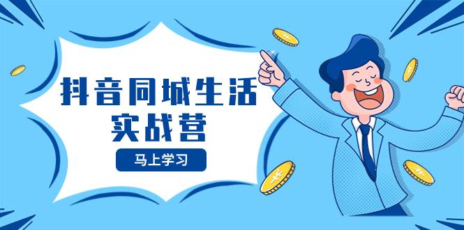 抖音同城生活实战营，抓住抖音本地生活风口，让你的生意逆风翻盘祝创空间-网创项目资源站-副业项目-创业项目-搞钱项目祝创空间