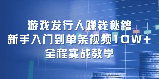 游戏发行人赚钱秘籍：新手入门到单条视频10W+，全程实战教学祝创空间-网创项目资源站-副业项目-创业项目-搞钱项目祝创空间