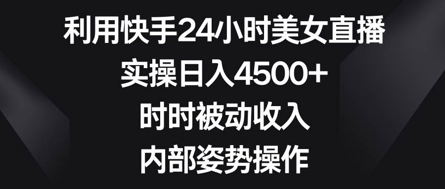 利用快手24小时美女直播，实操日入4500+，时时被动收入，内部姿势操作祝创空间-网创项目资源站-副业项目-创业项目-搞钱项目祝创空间