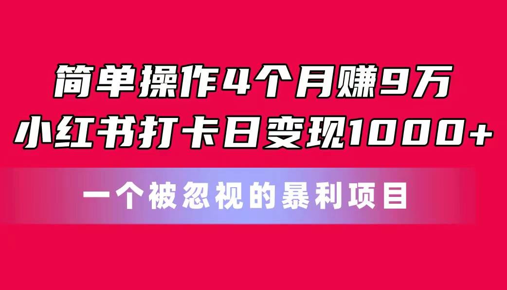 简单操作4个月赚9万!小红书打卡日变现1000+!一个被忽视的暴力项目祝创空间-网创项目资源站-副业项目-创业项目-搞钱项目祝创空间