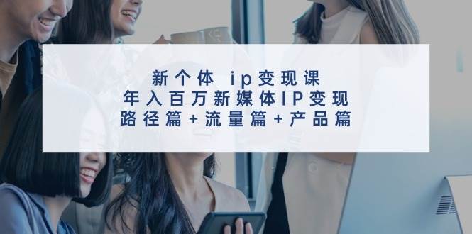 新个体 ip变现课，年入百万新媒体IP变现，路径篇+流量篇+产品篇祝创空间-网创项目资源站-副业项目-创业项目-搞钱项目祝创空间