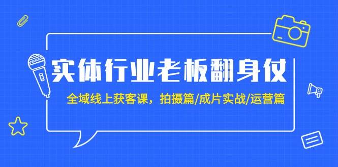 实体行业老板翻身仗：全域-线上获客课，拍摄篇/成片实战/运营篇（20节课）祝创空间-网创项目资源站-副业项目-创业项目-搞钱项目祝创空间