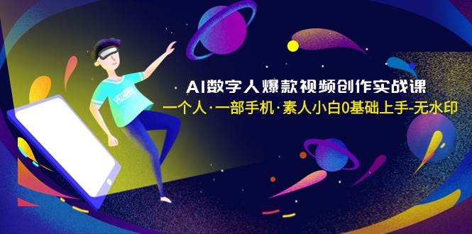 AI数字人爆款视频创作实战课，一个人·一部手机·素人小白0基础上手-无水印祝创空间-网创项目资源站-副业项目-创业项目-搞钱项目祝创空间