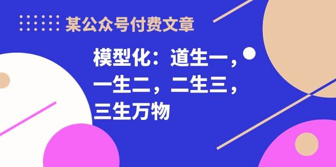 某付费文章《模型化：道生一，一生二，二生三，三生万物！》祝创空间-网创项目资源站-副业项目-创业项目-搞钱项目祝创空间