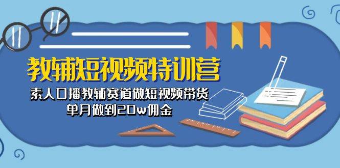教辅-短视频特训营： 素人口播教辅赛道做短视频带货，单月做到20w佣金祝创空间-网创项目资源站-副业项目-创业项目-搞钱项目祝创空间