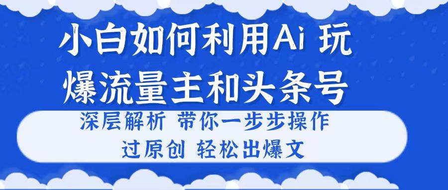 小白如何利用Ai，完爆流量主和头条号 深层解析，一步步操作，过原创出爆文祝创空间-网创项目资源站-副业项目-创业项目-搞钱项目祝创空间