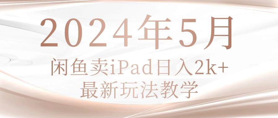 2024年5月闲鱼卖ipad日入2k,最新玩法教学祝创空间-网创项目资源站-副业项目-创业项目-搞钱项目祝创空间