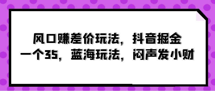 风口赚差价玩法,抖音掘金,一个35,蓝海玩法,闷声发小财祝创空间-网创项目资源站-副业项目-创业项目-搞钱项目祝创空间