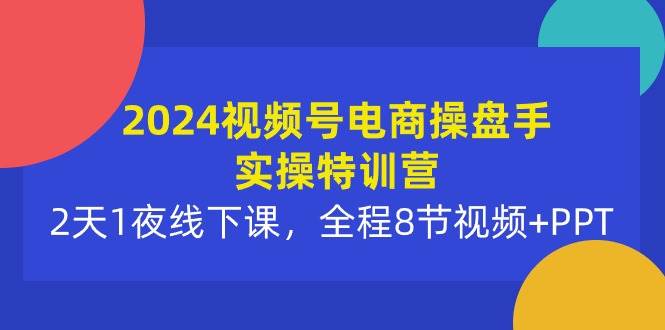2024视频号电商操盘手实操特训营：2天1夜线下课，全程8节视频+PPT祝创空间-网创项目资源站-副业项目-创业项目-搞钱项目祝创空间