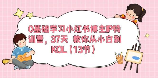 0基础学习小红书博主IP特训营，37天 教你从小白到KOL（13节）祝创空间-网创项目资源站-副业项目-创业项目-搞钱项目祝创空间