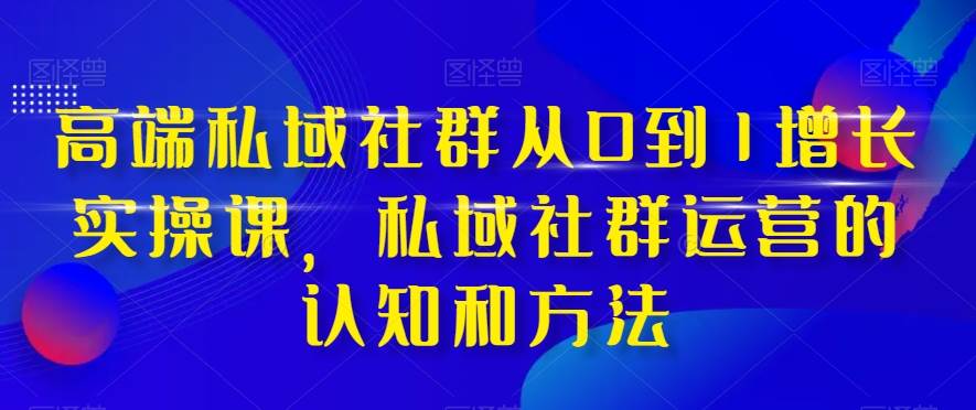 高端 私域社群从0到1增长实战课,私域社群运营的认知和方法(37节课)祝创空间-网创项目资源站-副业项目-创业项目-搞钱项目祝创空间