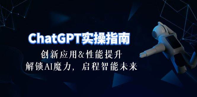 ChatGPT-实操指南：创新应用及性能提升，解锁 AI魔力，启程智能未来-30节祝创空间-网创项目资源站-副业项目-创业项目-搞钱项目祝创空间