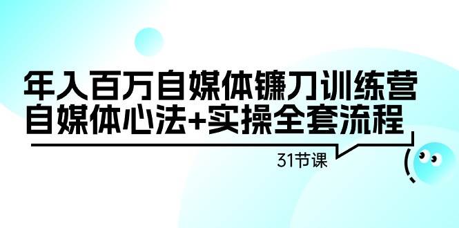 年入百万自媒体镰刀训练营：自媒体心法+实操全套流程（31节课）祝创空间-网创项目资源站-副业项目-创业项目-搞钱项目祝创空间