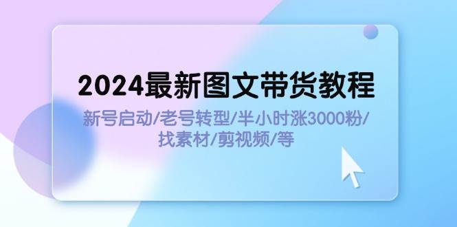 2024最新图文带货教程：新号启动/老号转型/半小时涨3000粉/找素材/剪辑祝创空间-网创项目资源站-副业项目-创业项目-搞钱项目祝创空间