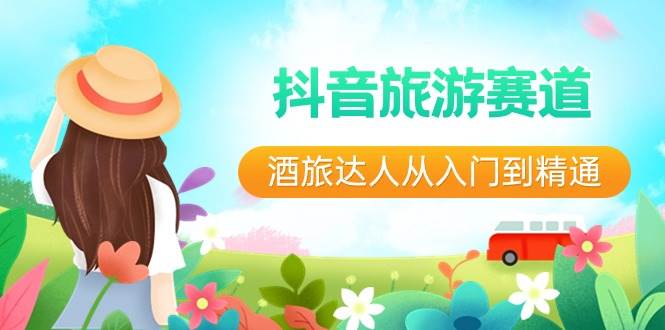 抖音旅游赛道酒 旅达人从入门到精通：直播+短视频+旅游  未来5年风口祝创空间-网创项目资源站-副业项目-创业项目-搞钱项目祝创空间