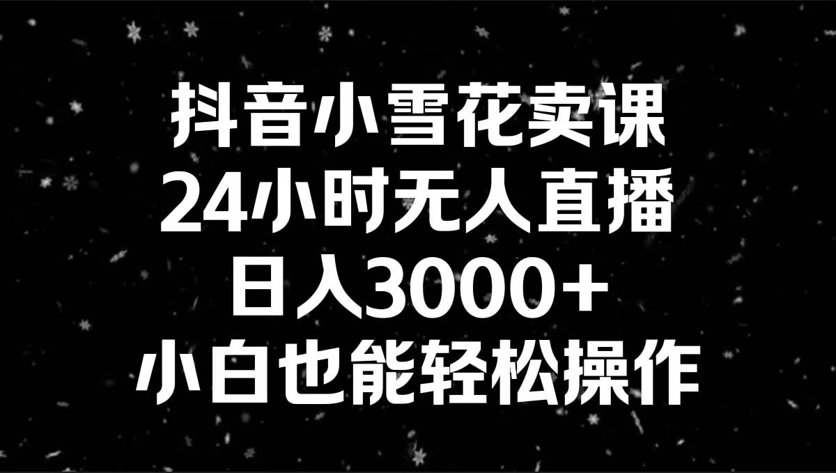抖音小雪花卖课，24小时无人直播，日入3000+，小白也能轻松操作祝创空间-网创项目资源站-副业项目-创业项目-搞钱项目祝创空间