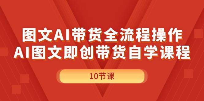 图文AI带货全流程操作，AI图文即创带货自学课程祝创空间-网创项目资源站-副业项目-创业项目-搞钱项目祝创空间