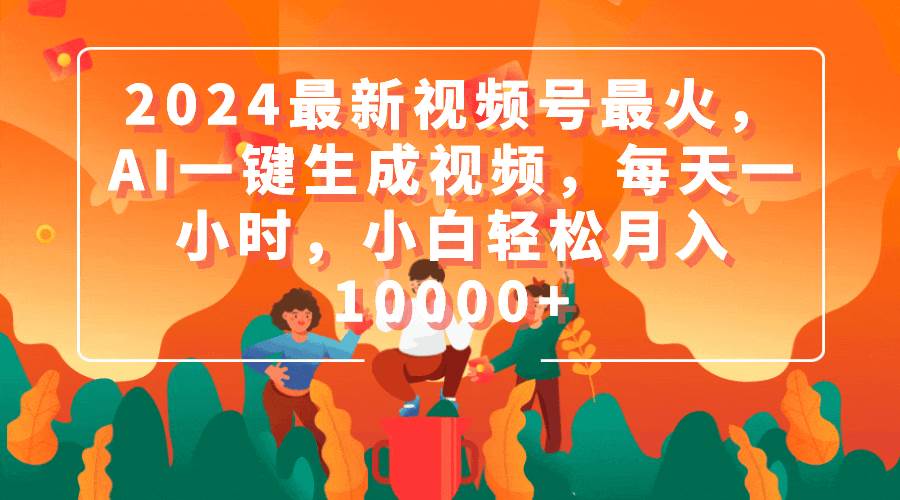 2024最新视频号最火,AI一键生成视频,每天一小时,小白轻松月入10000+祝创空间-网创项目资源站-副业项目-创业项目-搞钱项目祝创空间