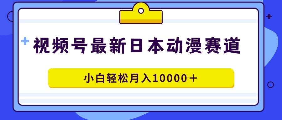 视频号日本动漫蓝海赛道,100%原创,小白轻松月入10000+祝创空间-网创项目资源站-副业项目-创业项目-搞钱项目祝创空间