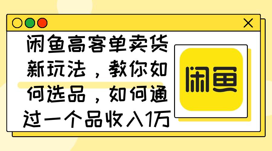 闲鱼高客单卖货新玩法，教你如何选品，如何通过一个品收入1万+祝创空间-网创项目资源站-副业项目-创业项目-搞钱项目祝创空间