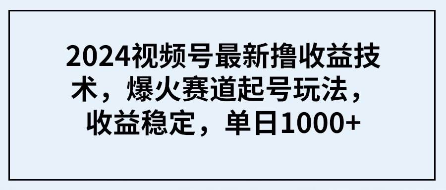 2024视频号最新撸收益技术，爆火赛道起号玩法，收益稳定，单日1000+祝创空间-网创项目资源站-副业项目-创业项目-搞钱项目祝创空间