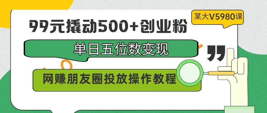 99元撬动500+创业粉，单日五位数变现，网赚朋友圈投放操作教程价值5980！祝创空间-网创项目资源站-副业项目-创业项目-搞钱项目祝创空间