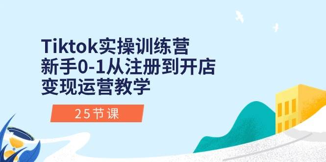 Tiktok实操训练营：新手0-1从注册到开店变现运营教学（25节课）祝创空间-网创项目资源站-副业项目-创业项目-搞钱项目祝创空间