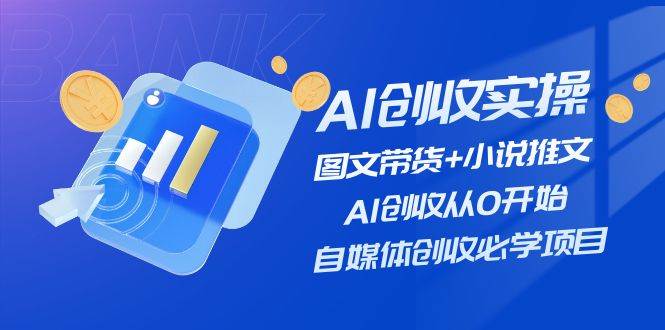 AI创收实操—图文带货+小说推文，AI创收从0开始，自媒体创收必学项目祝创空间-网创项目资源站-副业项目-创业项目-搞钱项目祝创空间