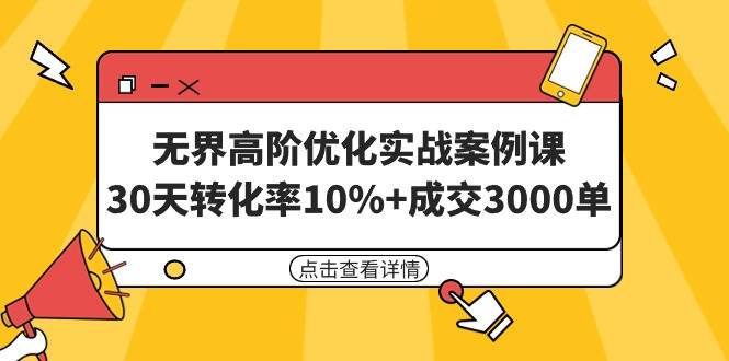 无界高阶优化实战案例课，30天转化率10%+成交3000单（8节课）祝创空间-网创项目资源站-副业项目-创业项目-搞钱项目祝创空间