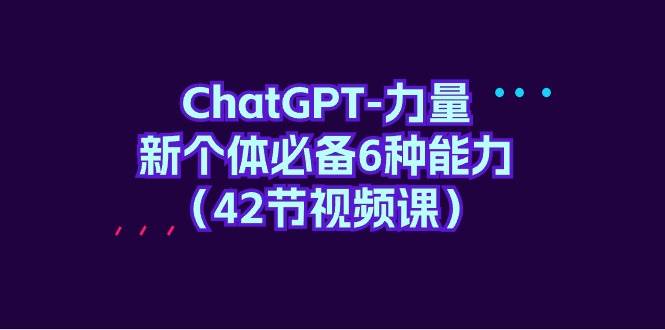 ChatGPT-力量 新个体必备6种能力（42节视频课）祝创空间-网创项目资源站-副业项目-创业项目-搞钱项目祝创空间
