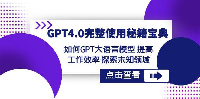 GPT4.0完整使用-秘籍宝典：如何GPT大语言模型 提高工作效率 探索未知领域祝创空间-网创项目资源站-副业项目-创业项目-搞钱项目祝创空间