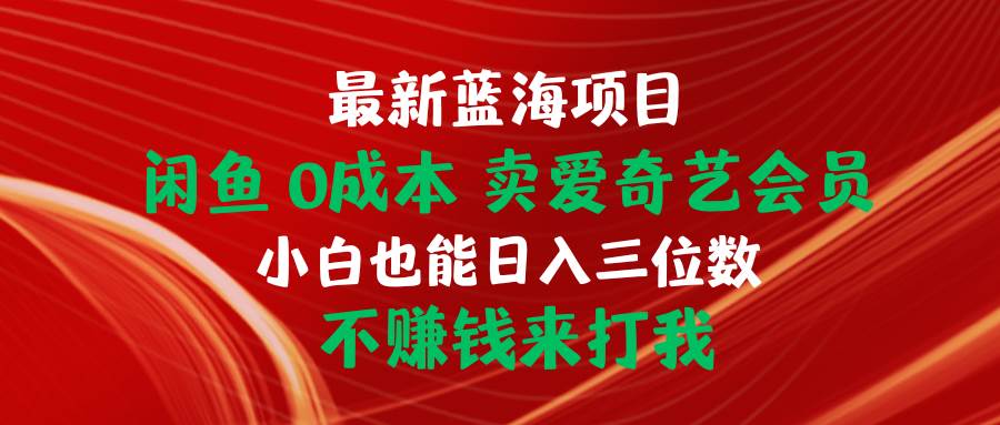 最新蓝海项目 闲鱼0成本 卖爱奇艺会员 小白也能入三位数 不赚钱来打我祝创空间-网创项目资源站-副业项目-创业项目-搞钱项目祝创空间