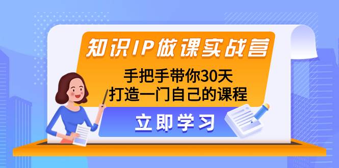 知识IP做课实战营，手把手带你30天打造一门自己的课程祝创空间-网创项目资源站-副业项目-创业项目-搞钱项目祝创空间