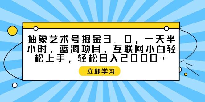 抽象艺术号掘金3.0，一天半小时 ，蓝海项目， 互联网小白轻松上手，轻松…祝创空间-网创项目资源站-副业项目-创业项目-搞钱项目祝创空间