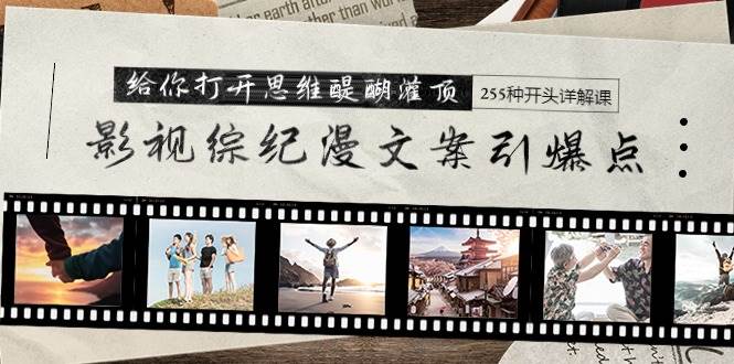 影视综纪漫文案引爆点，给你打开思维醍醐灌顶+255种开头详解课（26节）祝创空间-网创项目资源站-副业项目-创业项目-搞钱项目祝创空间