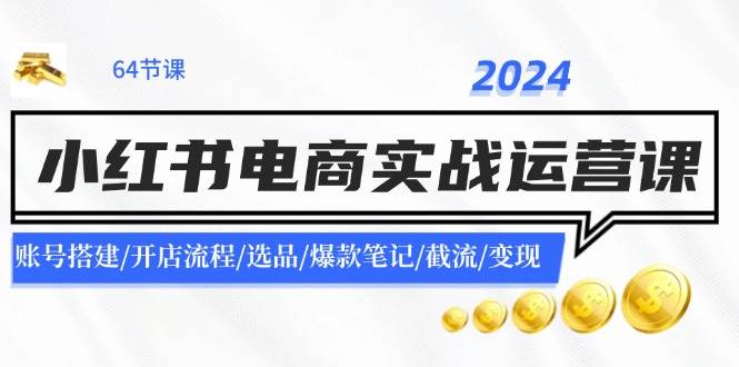 2024小红书电商实战运营课:账号搭建/开店流程/选品/爆款笔记/截流/变现祝创空间-网创项目资源站-副业项目-创业项目-搞钱项目祝创空间