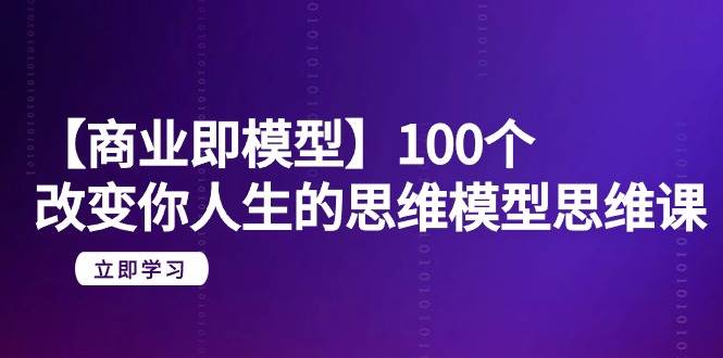 【商业 即模型】100个-改变你人生的思维模型思维课-20节-无水印祝创空间-网创项目资源站-副业项目-创业项目-搞钱项目祝创空间