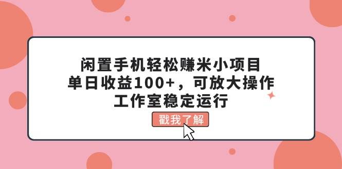闲置手机轻松赚米小项目，单日收益100+，可放大操作，工作室稳定运行祝创空间-网创项目资源站-副业项目-创业项目-搞钱项目祝创空间