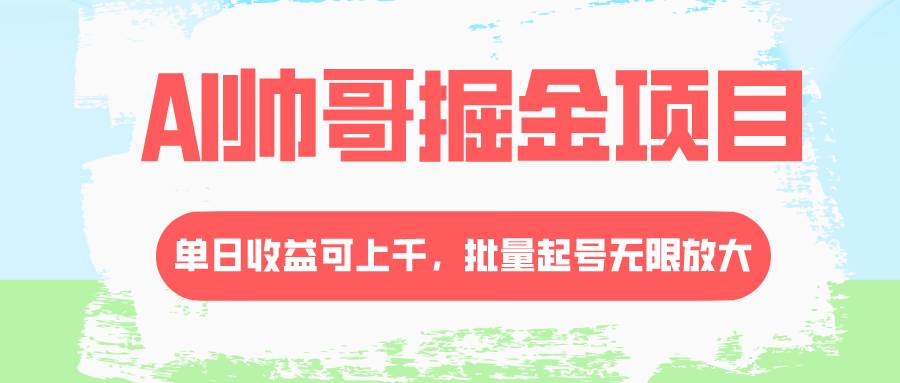 AI帅哥掘金项目，单日收益上千，批量起号无限放大祝创空间-网创项目资源站-副业项目-创业项目-搞钱项目祝创空间