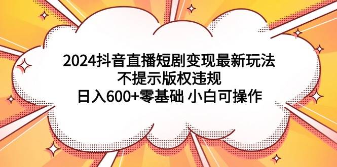 2024抖音直播短剧变现最新玩法,不提示版权违规 日入600+零基础 小白可操作祝创空间-网创项目资源站-副业项目-创业项目-搞钱项目祝创空间