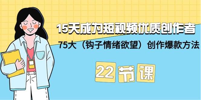 15天成为短视频-优质创作者+75大（钩子-情绪欲望）创作爆款方法-22节课祝创空间-网创项目资源站-副业项目-创业项目-搞钱项目祝创空间